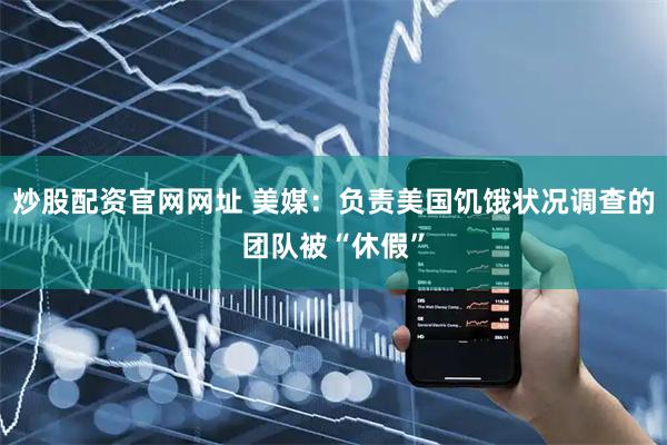 炒股配资官网网址 美媒：负责美国饥饿状况调查的团队被“休假”