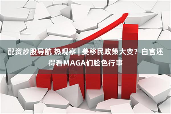 配资炒股导航 热观察 | 美移民政策大变？白宫还得看MAGA们脸色行事