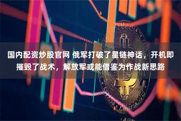 国内配资炒股官网 俄军打破了星链神话，开机即摧毁了战术，解放军或能借鉴为作战新思路