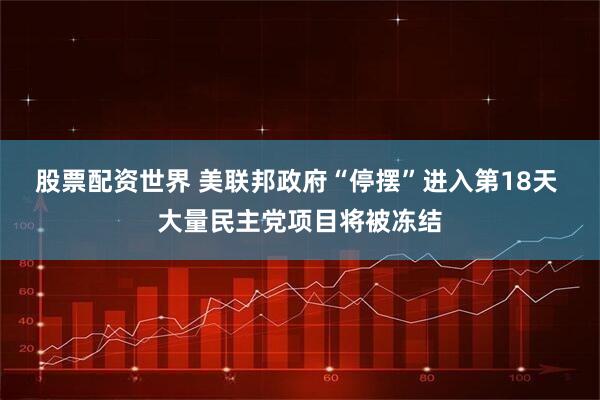 股票配资世界 美联邦政府“停摆”进入第18天 大量民主党项目将被冻结