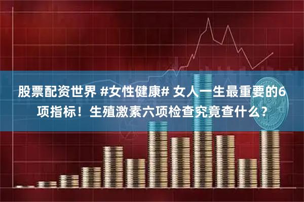 股票配资世界 #女性健康# 女人一生最重要的6项指标！生殖激素六项检查究竟查什么？