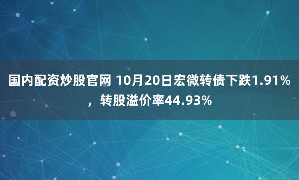 国内配资炒股官网 10月20日宏微转债下跌1.91%，转股溢价率44.93%