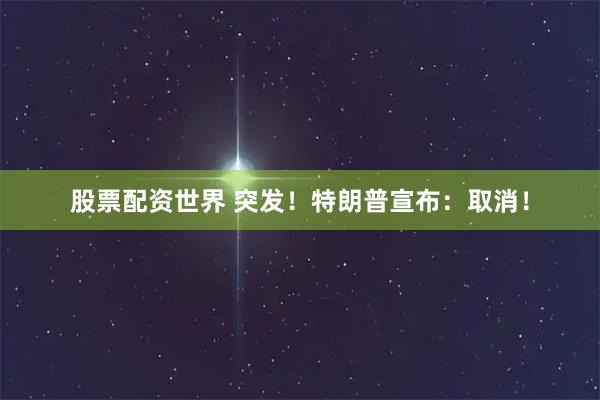 股票配资世界 突发!特朗普宣布:取消!