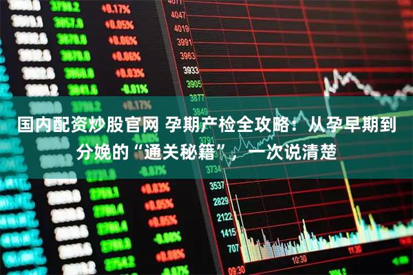 国内配资炒股官网 孕期产检全攻略：从孕早期到分娩的“通关秘籍”，一次说清楚