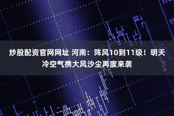 炒股配资官网网址 河南:阵风10到11级!明天冷空气携大风沙尘再度来袭
