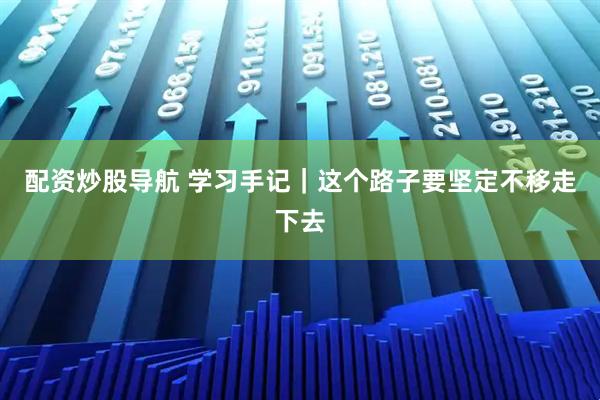 配资炒股导航 学习手记｜这个路子要坚定不移走下去