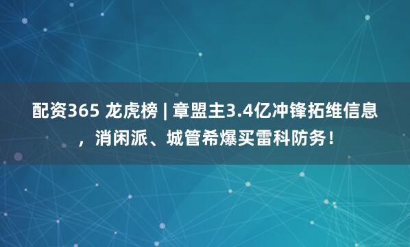 配资365 龙虎榜 | 章盟主3.4亿冲锋拓维信息，消闲派、城管希爆买雷科防务！
