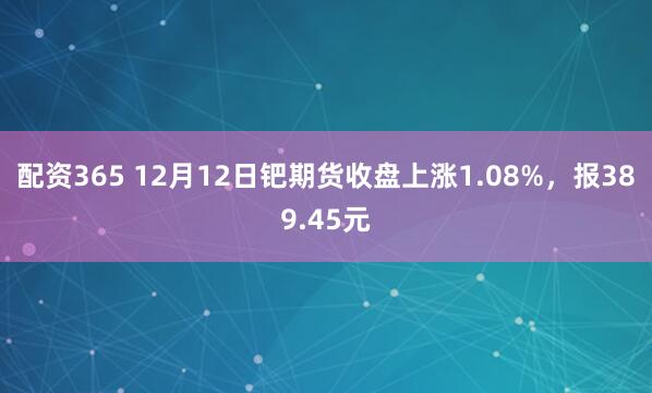 配资365 12月12日钯期货收盘上涨1.08%，报389.45元