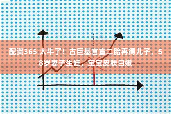 配资365 太牛了！古巨基官宣二胎再得儿子，58岁妻子生娃，宝宝皮肤白嫩