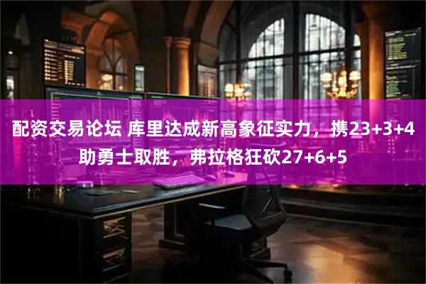 配资交易论坛 库里达成新高象征实力，携23+3+4助勇士取胜，弗拉格狂砍27+6+5