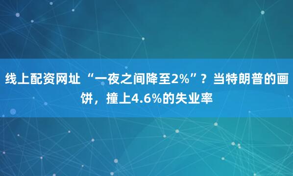 线上配资网址 “一夜之间降至2%”？当特朗普的画饼，撞上4.6%的失业率