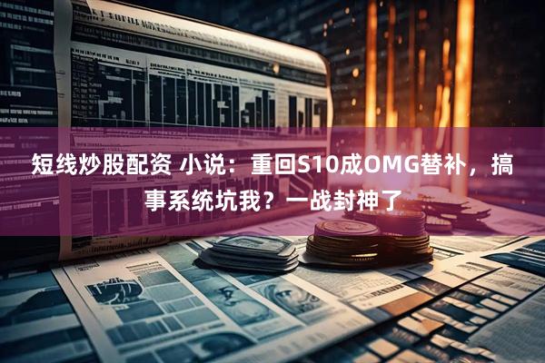 短线炒股配资 小说:重回S10成OMG替补,搞事系统坑我?一战封神了