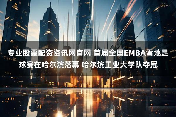 专业股票配资资讯网官网 首届全国EMBA雪地足球赛在哈尔滨落幕 哈尔滨工业大学队夺冠