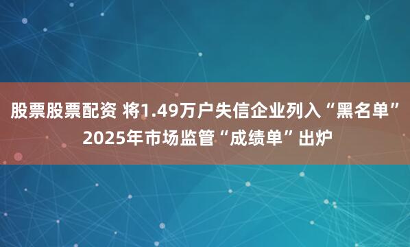 股票股票配资 将1.49万户失信企业列入“黑名单” 2025年市场监管“成绩单”出炉