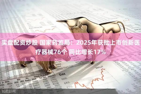 实盘配资炒股 国家药监局：2025年获批上市创新医疗器械76个 同比增长17%