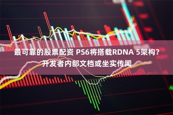 最可靠的股票配资 PS6将搭载RDNA 5架构？开发者内部文档或坐实传闻