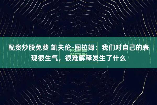 配资炒股免费 凯夫伦-图拉姆：我们对自己的表现很生气，很难解释发生了什么