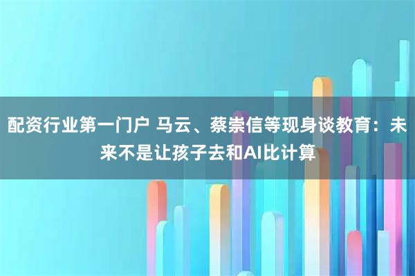 配资行业第一门户 马云、蔡崇信等现身谈教育:未来不是让孩子去和AI比计算