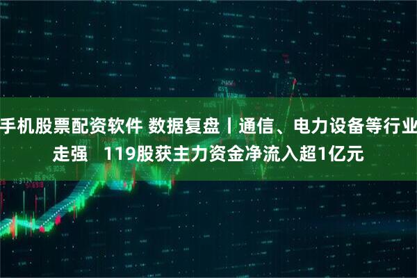 手机股票配资软件 数据复盘丨通信、电力设备等行业走强   119股获主力资金净流入超1亿元