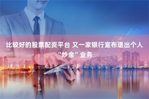 比较好的股票配资平台 又一家银行宣布退出个人“炒金”业务