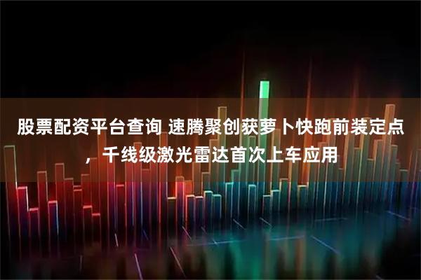 股票配资平台查询 速腾聚创获萝卜快跑前装定点，千线级激光雷达首次上车应用