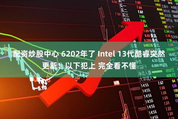 配资炒股中心 6202年了 Intel 13代酷睿突然更新!以下犯上 完全看不懂
